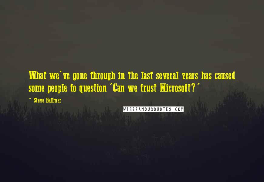 Steve Ballmer Quotes: What we've gone through in the last several years has caused some people to question 'Can we trust Microsoft?'