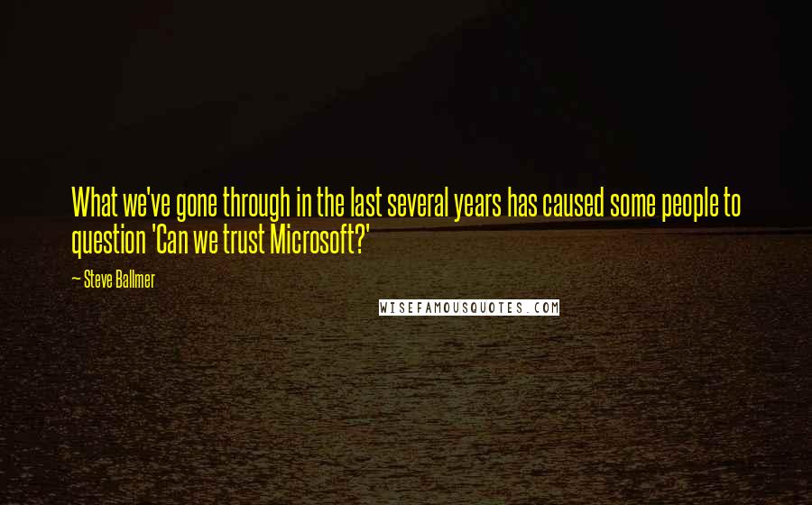 Steve Ballmer Quotes: What we've gone through in the last several years has caused some people to question 'Can we trust Microsoft?'