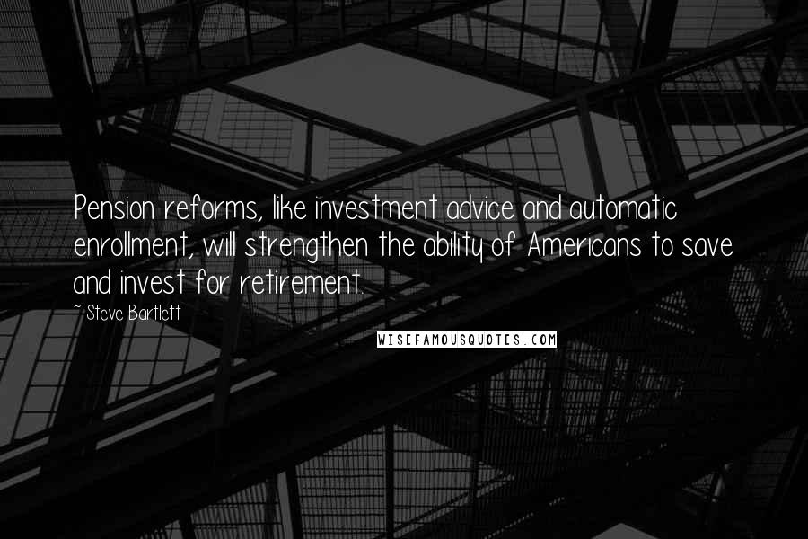 Steve Bartlett Quotes: Pension reforms, like investment advice and automatic enrollment, will strengthen the ability of Americans to save and invest for retirement.