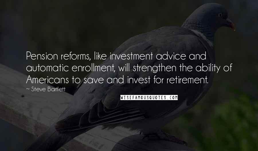 Steve Bartlett Quotes: Pension reforms, like investment advice and automatic enrollment, will strengthen the ability of Americans to save and invest for retirement.
