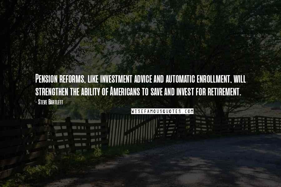 Steve Bartlett Quotes: Pension reforms, like investment advice and automatic enrollment, will strengthen the ability of Americans to save and invest for retirement.