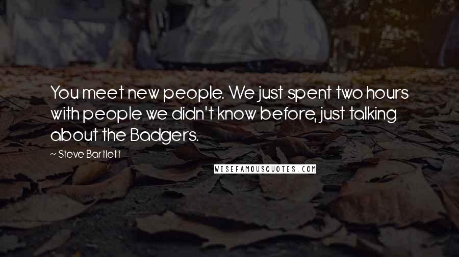 Steve Bartlett Quotes: You meet new people. We just spent two hours with people we didn't know before, just talking about the Badgers.