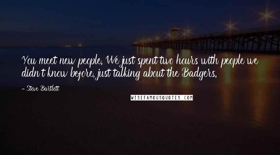 Steve Bartlett Quotes: You meet new people. We just spent two hours with people we didn't know before, just talking about the Badgers.