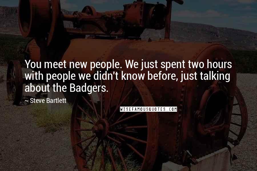 Steve Bartlett Quotes: You meet new people. We just spent two hours with people we didn't know before, just talking about the Badgers.