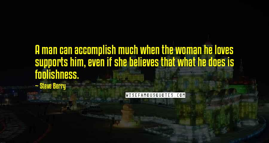 Steve Berry Quotes: A man can accomplish much when the woman he loves supports him, even if she believes that what he does is foolishness.