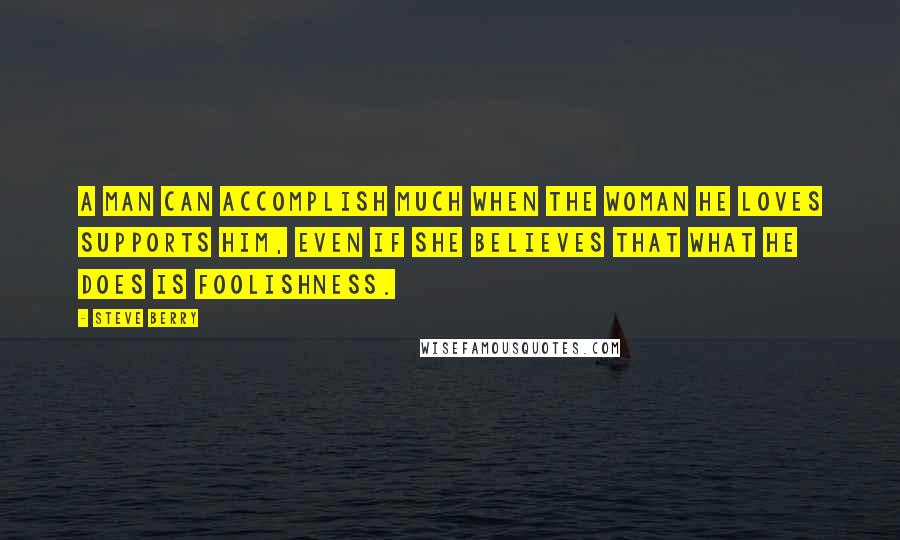 Steve Berry Quotes: A man can accomplish much when the woman he loves supports him, even if she believes that what he does is foolishness.