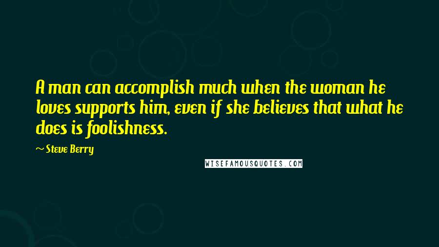 Steve Berry Quotes: A man can accomplish much when the woman he loves supports him, even if she believes that what he does is foolishness.