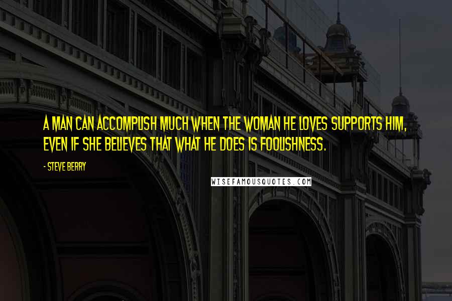 Steve Berry Quotes: A man can accomplish much when the woman he loves supports him, even if she believes that what he does is foolishness.