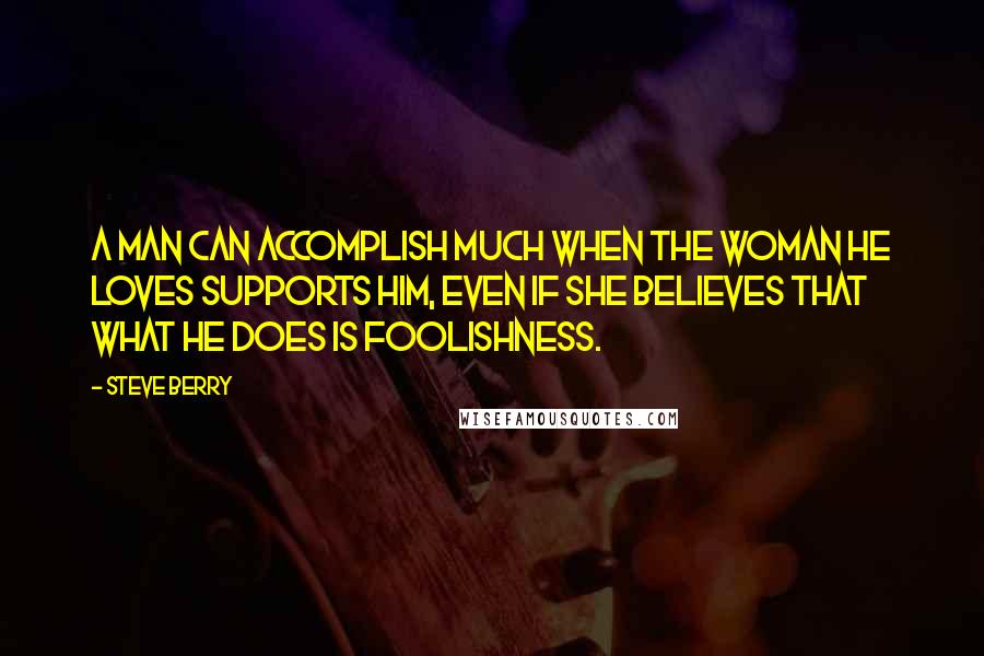 Steve Berry Quotes: A man can accomplish much when the woman he loves supports him, even if she believes that what he does is foolishness.