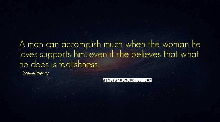 Steve Berry Quotes: A man can accomplish much when the woman he loves supports him, even if she believes that what he does is foolishness.