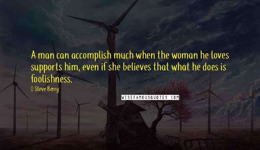 Steve Berry Quotes: A man can accomplish much when the woman he loves supports him, even if she believes that what he does is foolishness.