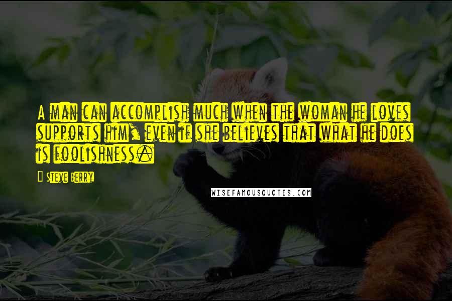 Steve Berry Quotes: A man can accomplish much when the woman he loves supports him, even if she believes that what he does is foolishness.