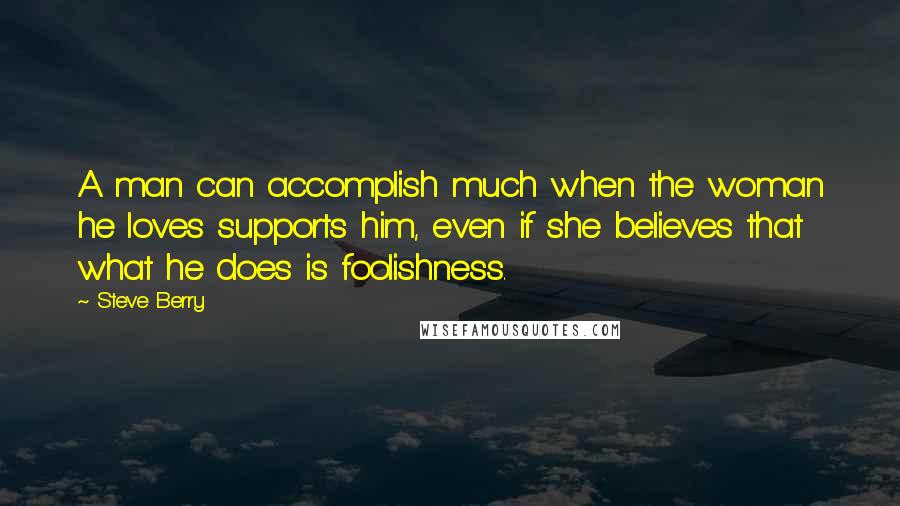 Steve Berry Quotes: A man can accomplish much when the woman he loves supports him, even if she believes that what he does is foolishness.