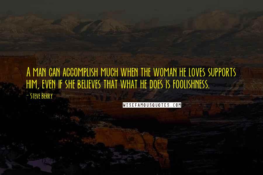 Steve Berry Quotes: A man can accomplish much when the woman he loves supports him, even if she believes that what he does is foolishness.