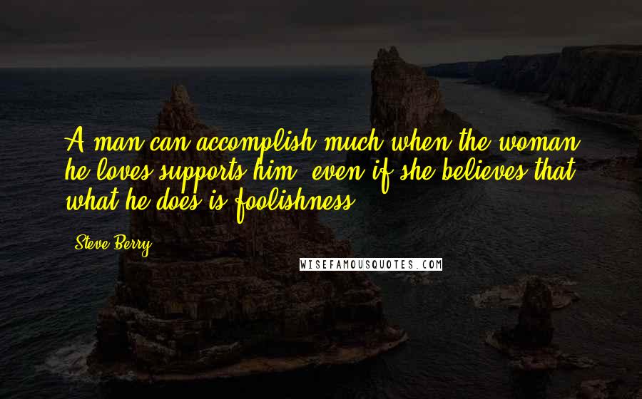 Steve Berry Quotes: A man can accomplish much when the woman he loves supports him, even if she believes that what he does is foolishness.