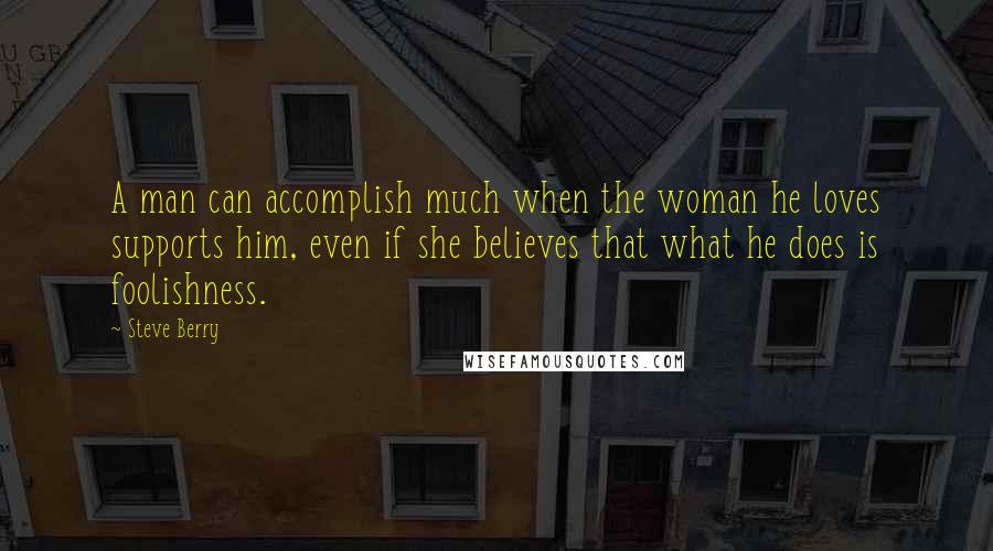 Steve Berry Quotes: A man can accomplish much when the woman he loves supports him, even if she believes that what he does is foolishness.