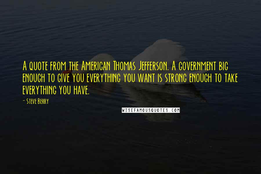 Steve Berry Quotes: A quote from the American Thomas Jefferson. A government big enough to give you everything you want is strong enough to take everything you have.