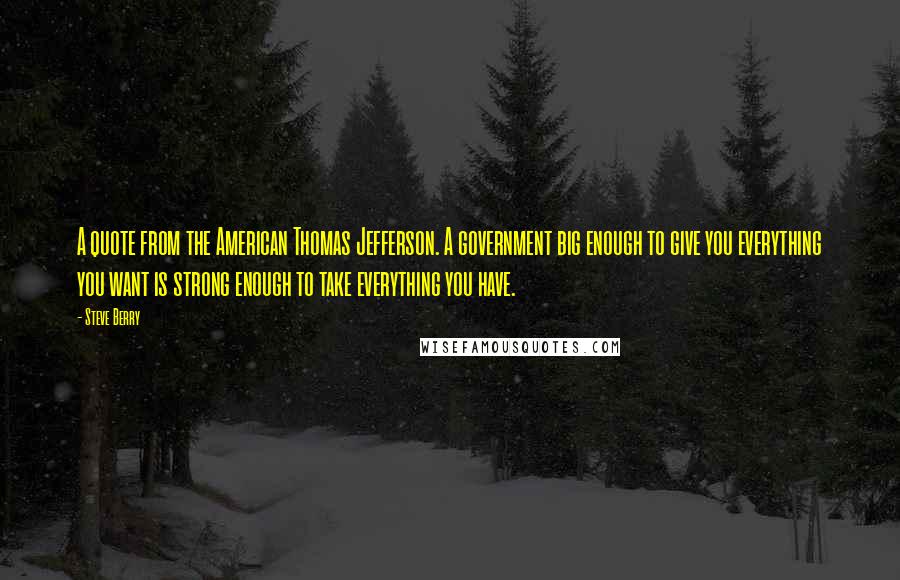 Steve Berry Quotes: A quote from the American Thomas Jefferson. A government big enough to give you everything you want is strong enough to take everything you have.