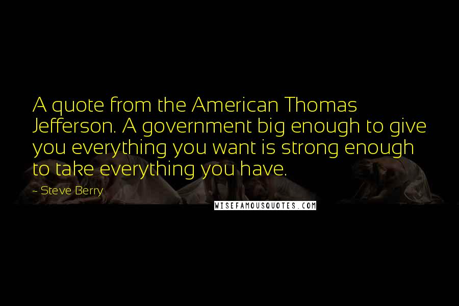 Steve Berry Quotes: A quote from the American Thomas Jefferson. A government big enough to give you everything you want is strong enough to take everything you have.