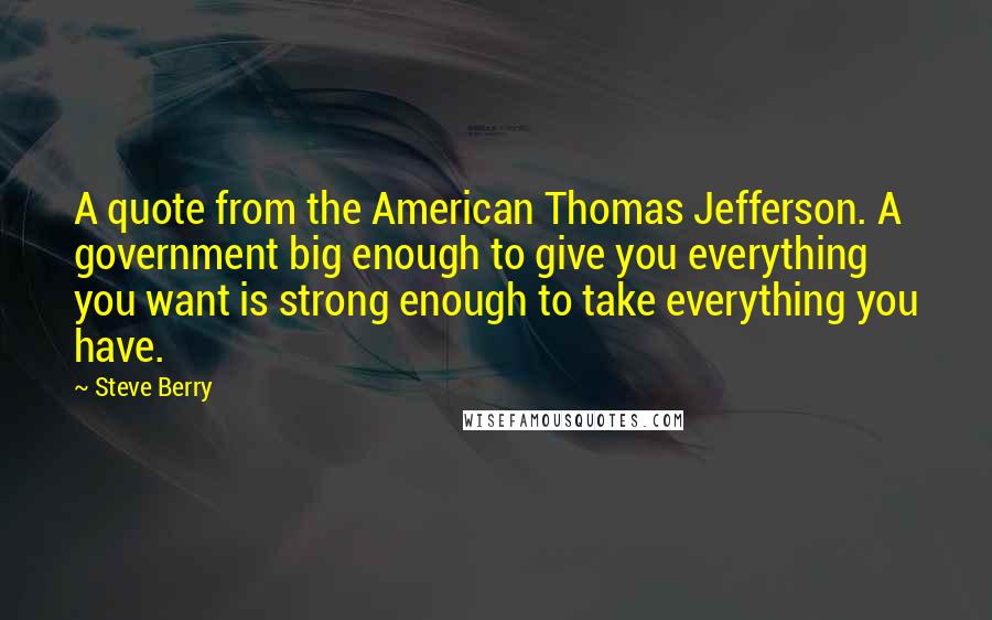 Steve Berry Quotes: A quote from the American Thomas Jefferson. A government big enough to give you everything you want is strong enough to take everything you have.