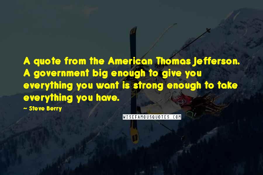 Steve Berry Quotes: A quote from the American Thomas Jefferson. A government big enough to give you everything you want is strong enough to take everything you have.