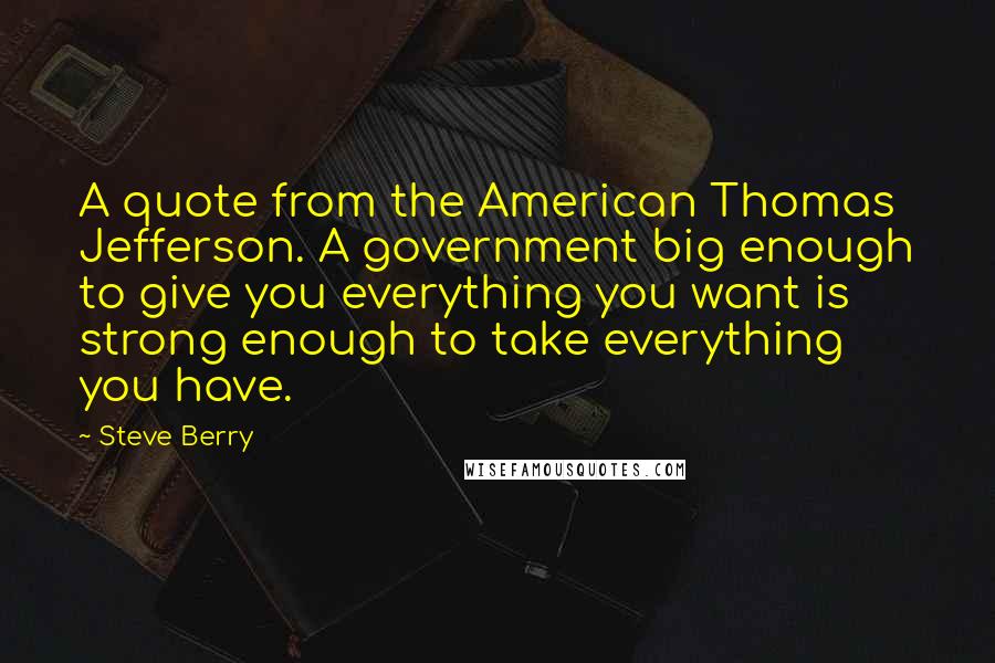 Steve Berry Quotes: A quote from the American Thomas Jefferson. A government big enough to give you everything you want is strong enough to take everything you have.