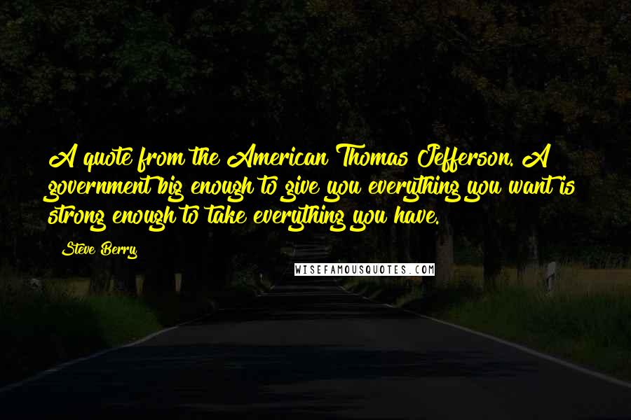 Steve Berry Quotes: A quote from the American Thomas Jefferson. A government big enough to give you everything you want is strong enough to take everything you have.