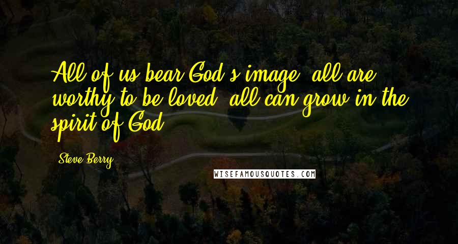 Steve Berry Quotes: All of us bear God's image, all are worthy to be loved, all can grow in the spirit of God.