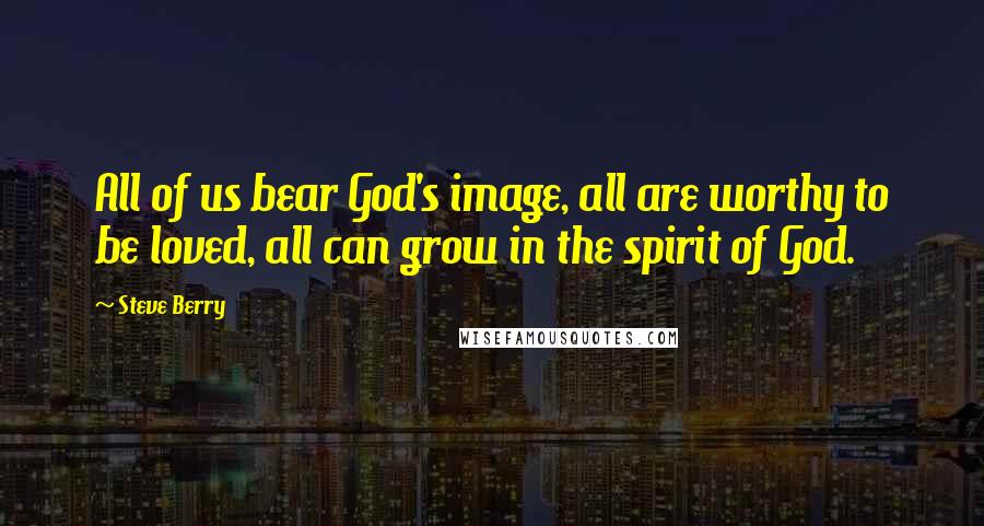 Steve Berry Quotes: All of us bear God's image, all are worthy to be loved, all can grow in the spirit of God.