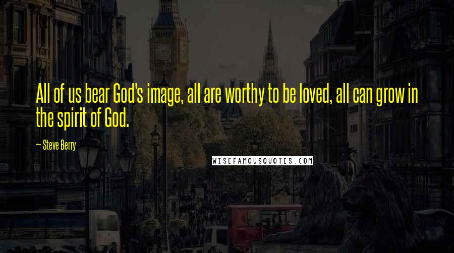 Steve Berry Quotes: All of us bear God's image, all are worthy to be loved, all can grow in the spirit of God.