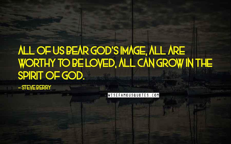 Steve Berry Quotes: All of us bear God's image, all are worthy to be loved, all can grow in the spirit of God.