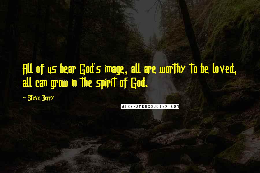 Steve Berry Quotes: All of us bear God's image, all are worthy to be loved, all can grow in the spirit of God.