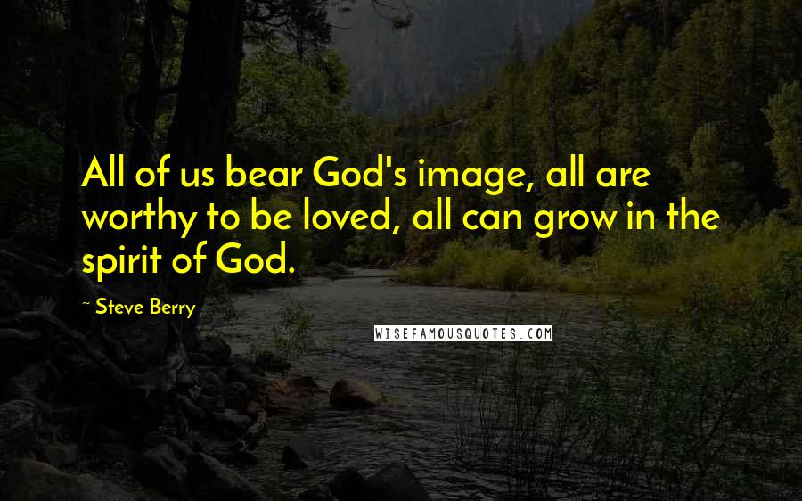 Steve Berry Quotes: All of us bear God's image, all are worthy to be loved, all can grow in the spirit of God.