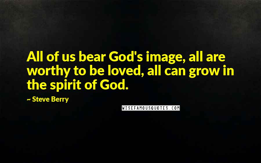 Steve Berry Quotes: All of us bear God's image, all are worthy to be loved, all can grow in the spirit of God.