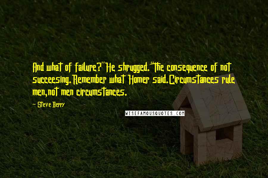 Steve Berry Quotes: And what of failure?"He shrugged."The consequence of not succeesing.Remember what Homer said.Circumstances rule men,not men circumstances.