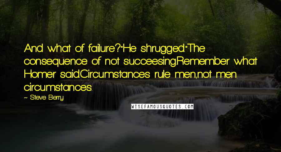 Steve Berry Quotes: And what of failure?"He shrugged."The consequence of not succeesing.Remember what Homer said.Circumstances rule men,not men circumstances.