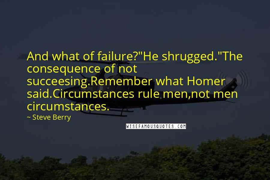 Steve Berry Quotes: And what of failure?"He shrugged."The consequence of not succeesing.Remember what Homer said.Circumstances rule men,not men circumstances.