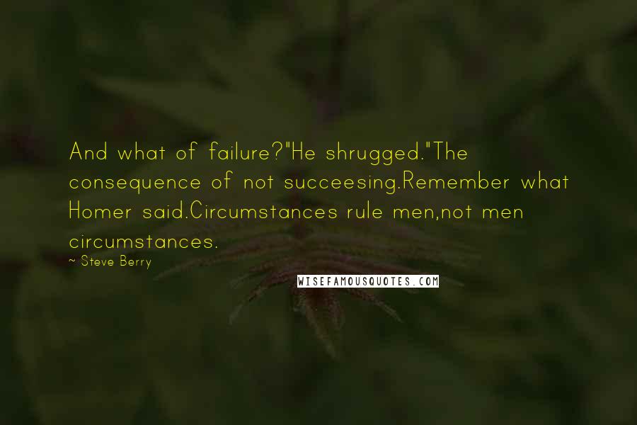 Steve Berry Quotes: And what of failure?"He shrugged."The consequence of not succeesing.Remember what Homer said.Circumstances rule men,not men circumstances.