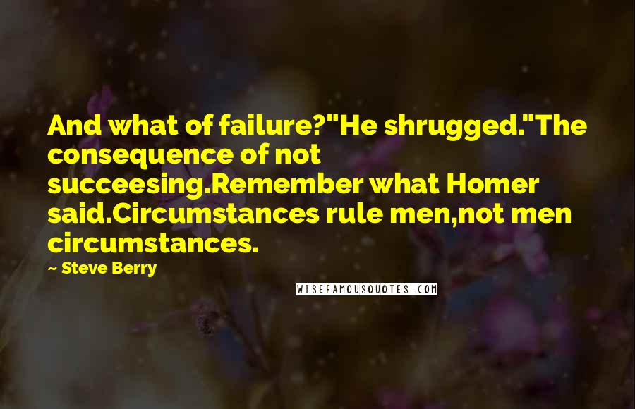 Steve Berry Quotes: And what of failure?"He shrugged."The consequence of not succeesing.Remember what Homer said.Circumstances rule men,not men circumstances.