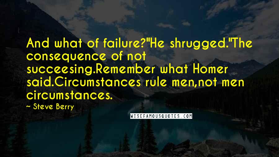 Steve Berry Quotes: And what of failure?"He shrugged."The consequence of not succeesing.Remember what Homer said.Circumstances rule men,not men circumstances.