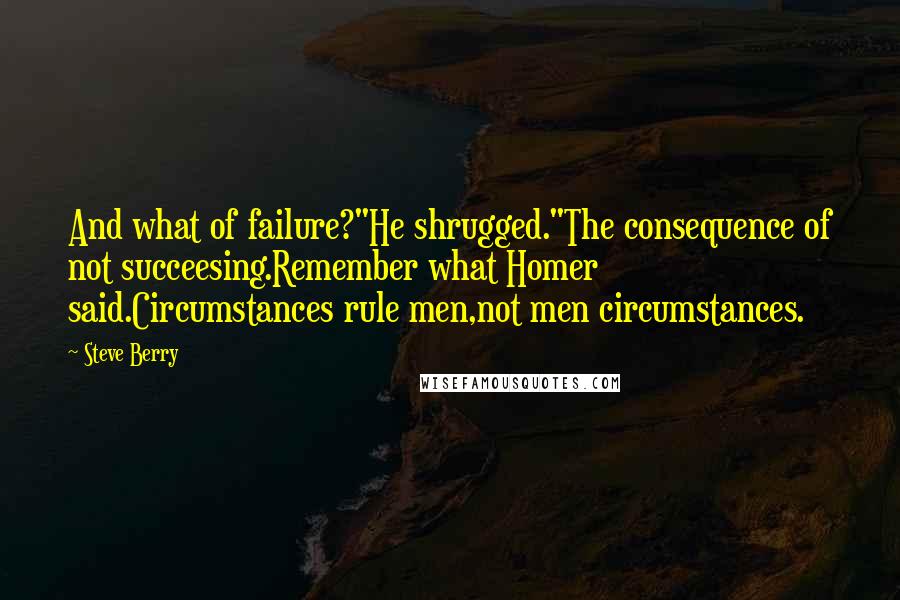 Steve Berry Quotes: And what of failure?"He shrugged."The consequence of not succeesing.Remember what Homer said.Circumstances rule men,not men circumstances.