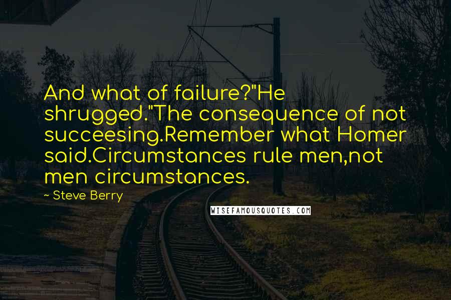 Steve Berry Quotes: And what of failure?"He shrugged."The consequence of not succeesing.Remember what Homer said.Circumstances rule men,not men circumstances.