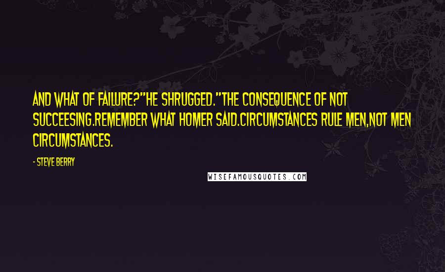 Steve Berry Quotes: And what of failure?"He shrugged."The consequence of not succeesing.Remember what Homer said.Circumstances rule men,not men circumstances.