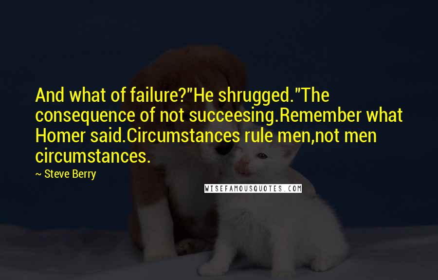 Steve Berry Quotes: And what of failure?"He shrugged."The consequence of not succeesing.Remember what Homer said.Circumstances rule men,not men circumstances.