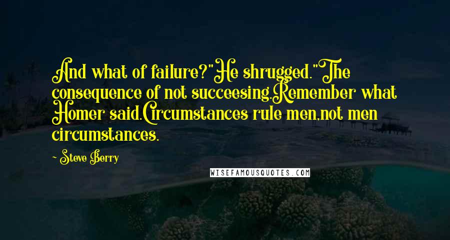 Steve Berry Quotes: And what of failure?"He shrugged."The consequence of not succeesing.Remember what Homer said.Circumstances rule men,not men circumstances.