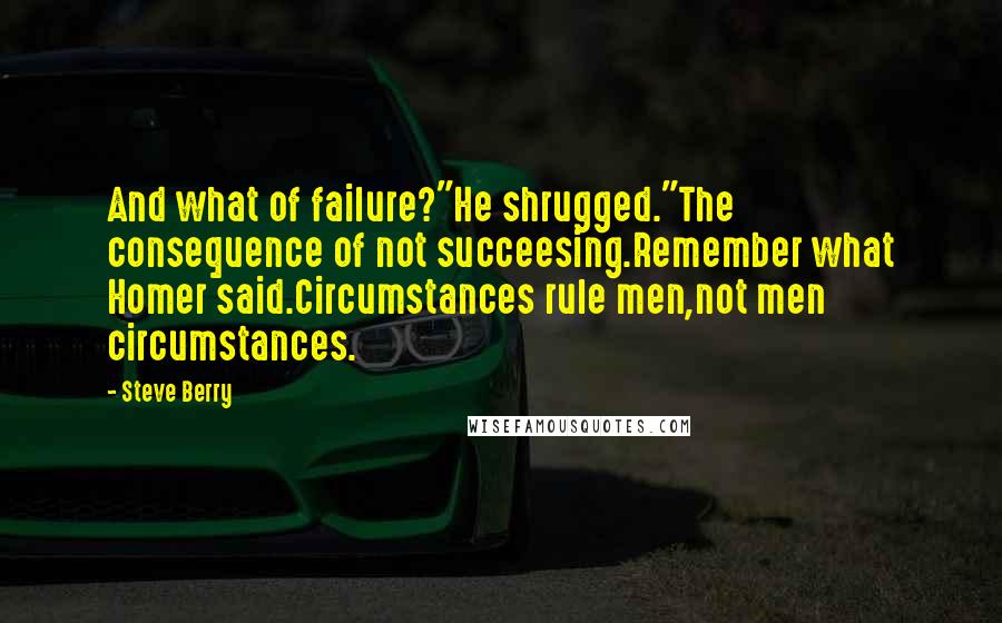 Steve Berry Quotes: And what of failure?"He shrugged."The consequence of not succeesing.Remember what Homer said.Circumstances rule men,not men circumstances.