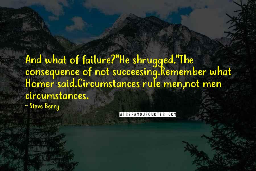 Steve Berry Quotes: And what of failure?"He shrugged."The consequence of not succeesing.Remember what Homer said.Circumstances rule men,not men circumstances.