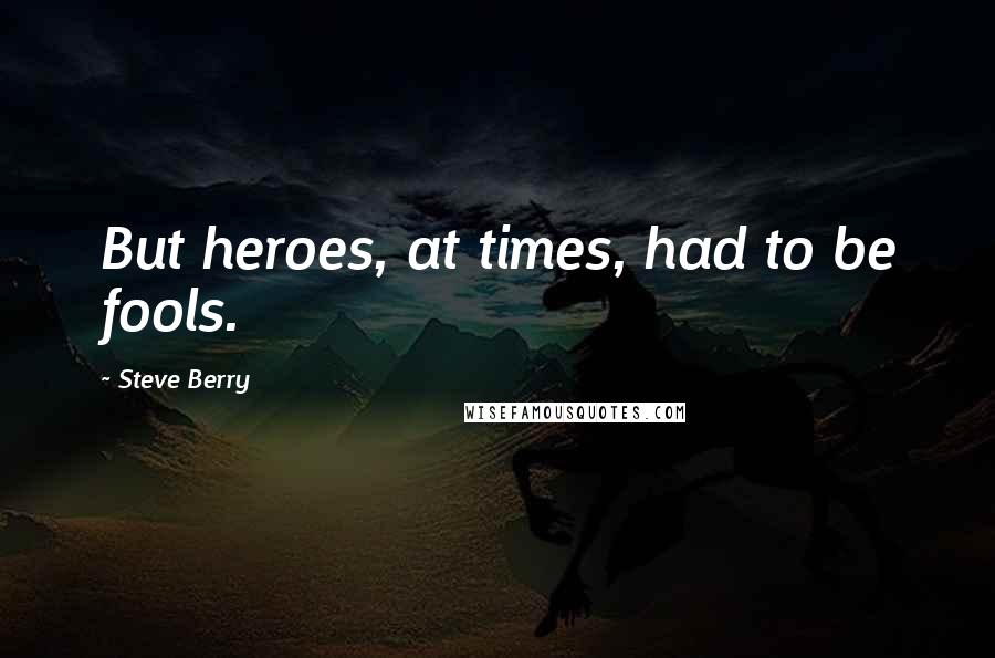 Steve Berry Quotes: But heroes, at times, had to be fools.