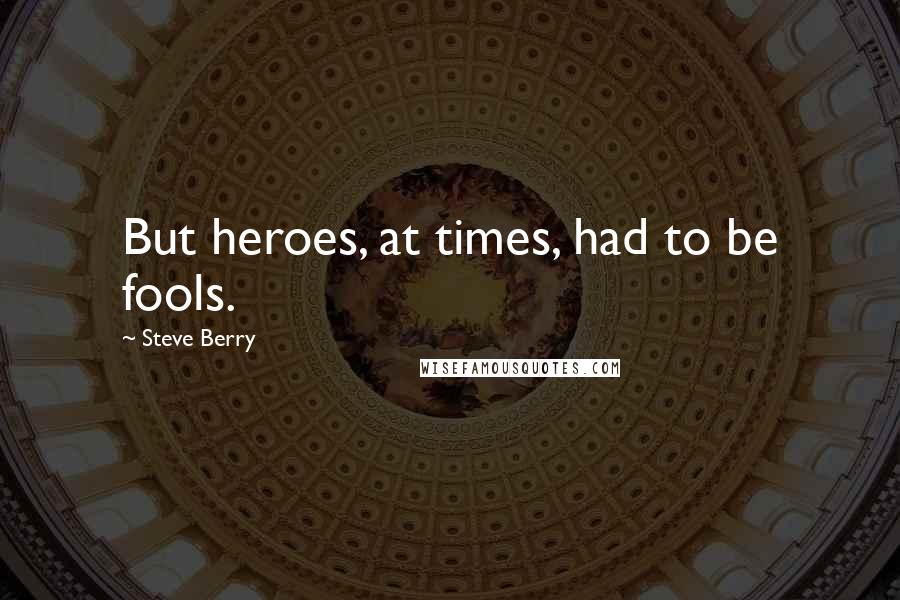 Steve Berry Quotes: But heroes, at times, had to be fools.