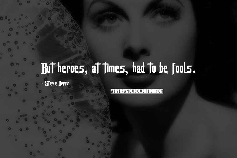 Steve Berry Quotes: But heroes, at times, had to be fools.